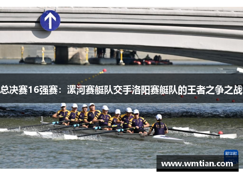 总决赛16强赛：漯河赛艇队交手洛阳赛艇队的王者之争之战