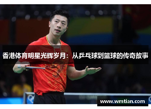 香港体育明星光辉岁月：从乒乓球到篮球的传奇故事